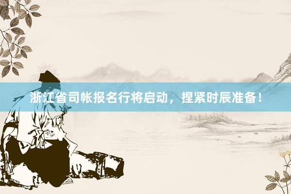 浙江省司帐报名行将启动，捏紧时辰准备！
