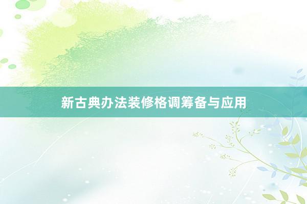 新古典办法装修格调筹备与应用