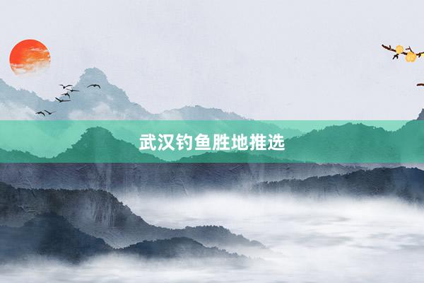 武汉钓鱼胜地推选